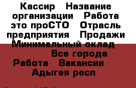 Кассир › Название организации ­ Работа-это проСТО › Отрасль предприятия ­ Продажи › Минимальный оклад ­ 19 850 - Все города Работа » Вакансии   . Адыгея респ.